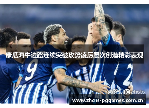 康瓜海牛边路连续突破攻势凌厉屡次创造精彩表现